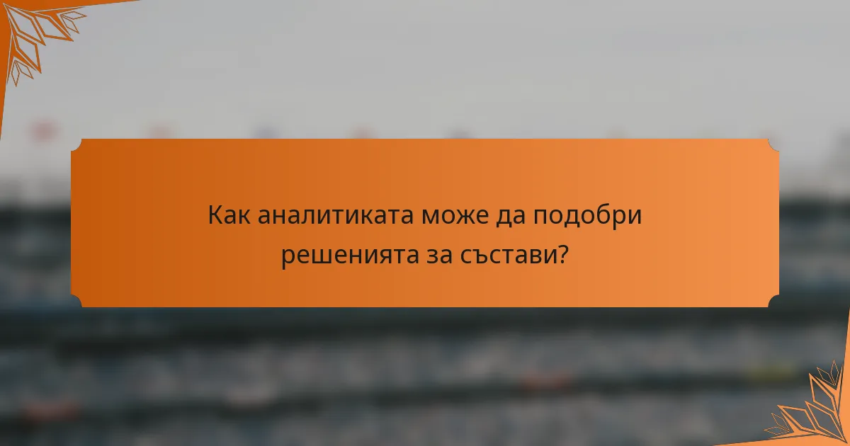 Как аналитиката може да подобри решенията за състави?