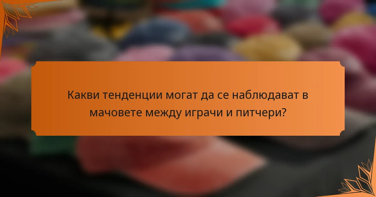 Какви тенденции могат да се наблюдават в мачовете между играчи и питчери?