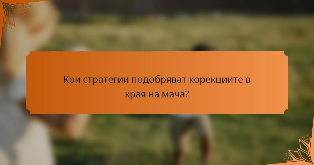 Кои стратегии подобряват корекциите в края на мача?